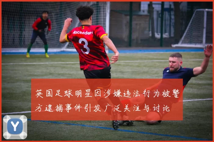 英国足球明星因涉嫌违法行为被警方逮捕事件引发广泛关注与讨论