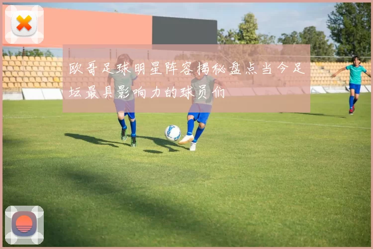 欧哥足球明星阵容揭秘盘点当今足坛最具影响力的球员们