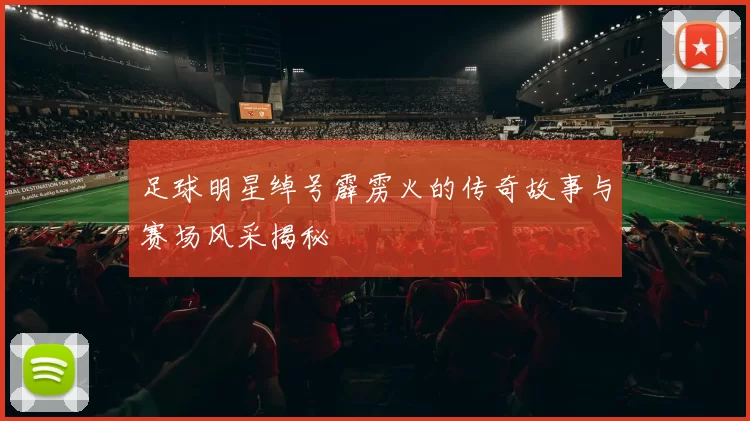足球明星绰号霹雳火的传奇故事与赛场风采揭秘